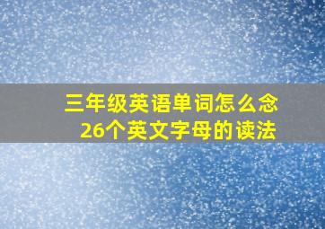 三年级英语单词怎么念26个英文字母的读法