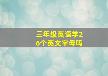 三年级英语学26个英文字母吗