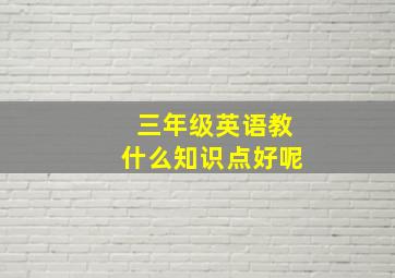 三年级英语教什么知识点好呢