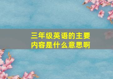 三年级英语的主要内容是什么意思啊