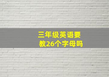 三年级英语要教26个字母吗