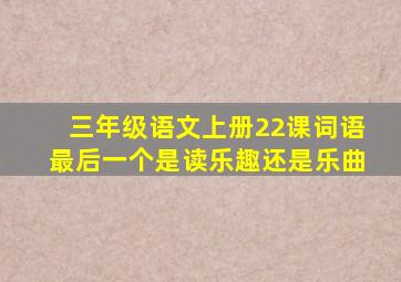 三年级语文上册22课词语最后一个是读乐趣还是乐曲