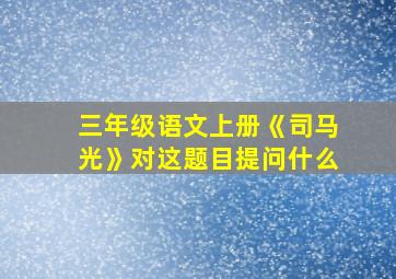 三年级语文上册《司马光》对这题目提问什么