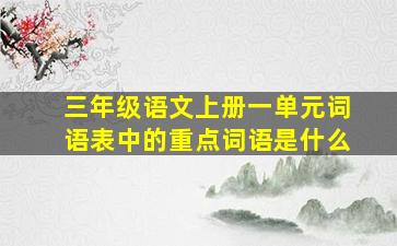 三年级语文上册一单元词语表中的重点词语是什么