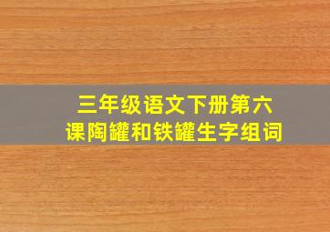 三年级语文下册第六课陶罐和铁罐生字组词