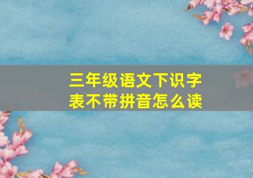 三年级语文下识字表不带拼音怎么读