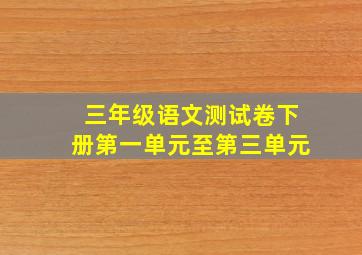 三年级语文测试卷下册第一单元至第三单元