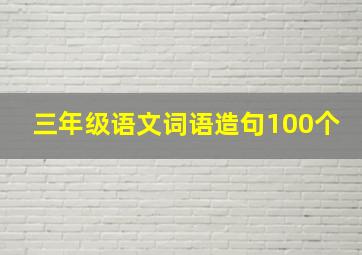 三年级语文词语造句100个