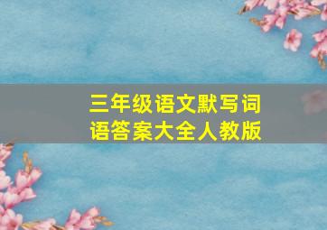 三年级语文默写词语答案大全人教版