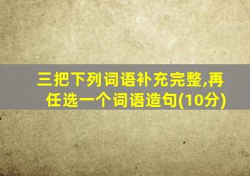 三把下列词语补充完整,再任选一个词语造句(10分)