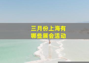 三月份上海有哪些展会活动