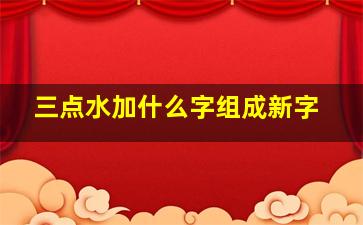 三点水加什么字组成新字