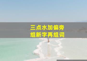 三点水加偏旁组新字再组词