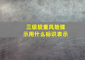 三级较重风险提示用什么标识表示