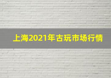 上海2021年古玩市场行情