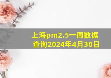 上海pm2.5一周数据查询2024年4月30日