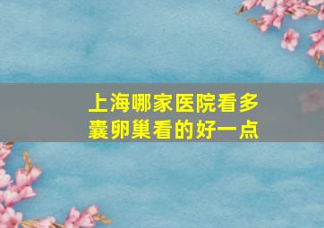 上海哪家医院看多囊卵巢看的好一点