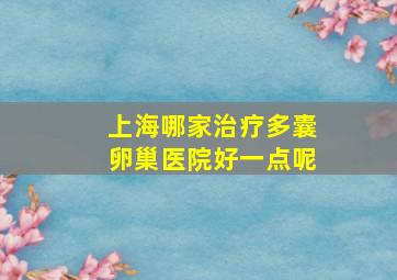 上海哪家治疗多囊卵巢医院好一点呢