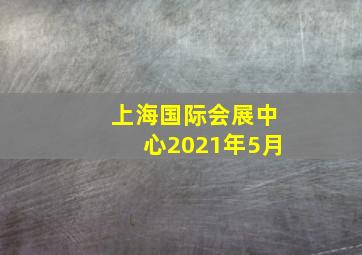 上海国际会展中心2021年5月