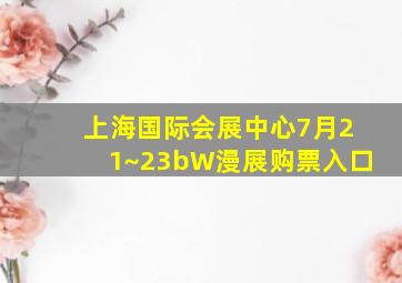 上海国际会展中心7月21~23bW漫展购票入口