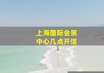 上海国际会展中心几点开馆