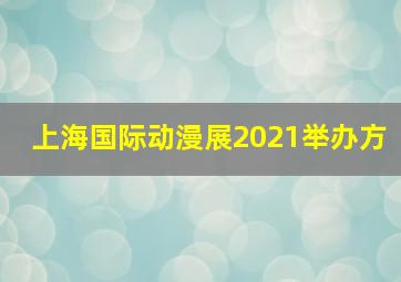 上海国际动漫展2021举办方