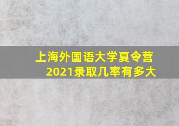 上海外国语大学夏令营2021录取几率有多大