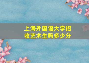 上海外国语大学招收艺术生吗多少分