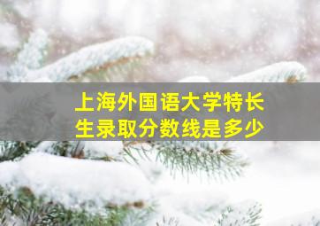 上海外国语大学特长生录取分数线是多少