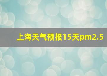 上海天气预报15天pm2.5