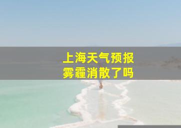 上海天气预报雾霾消散了吗