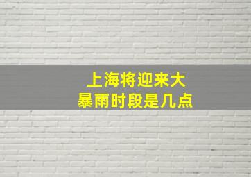 上海将迎来大暴雨时段是几点