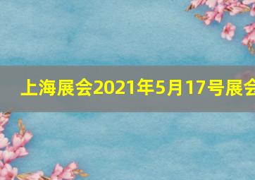 上海展会2021年5月17号展会