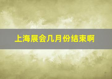 上海展会几月份结束啊