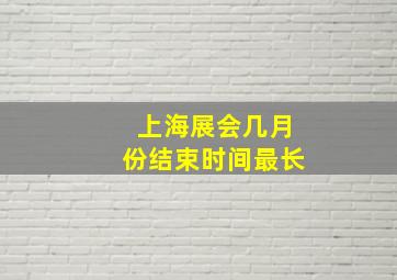 上海展会几月份结束时间最长