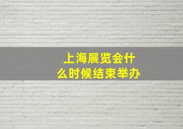 上海展览会什么时候结束举办