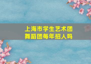 上海市学生艺术团舞蹈团每年招人吗