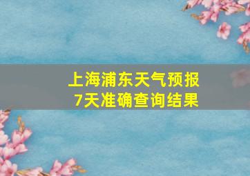 上海浦东天气预报7天准确查询结果