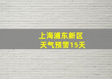 上海浦东新区天气预警15天