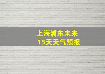 上海浦东未来15天天气预报