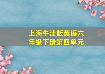 上海牛津版英语六年级下册第四单元