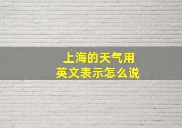 上海的天气用英文表示怎么说