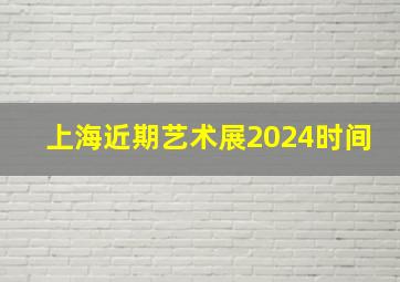 上海近期艺术展2024时间