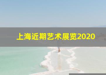 上海近期艺术展览2020