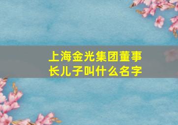 上海金光集团董事长儿子叫什么名字