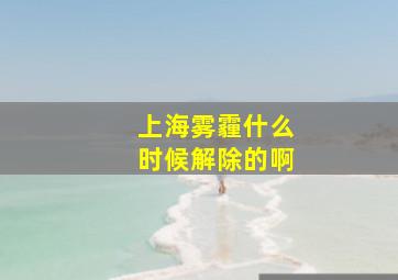 上海雾霾什么时候解除的啊