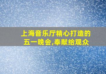 上海音乐厅精心打造的五一晚会,奉献给观众