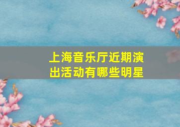 上海音乐厅近期演出活动有哪些明星