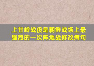 上甘岭战役是朝鲜战场上最强烈的一次阵地战修改病句