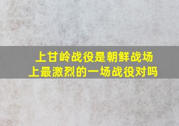 上甘岭战役是朝鲜战场上最激烈的一场战役对吗